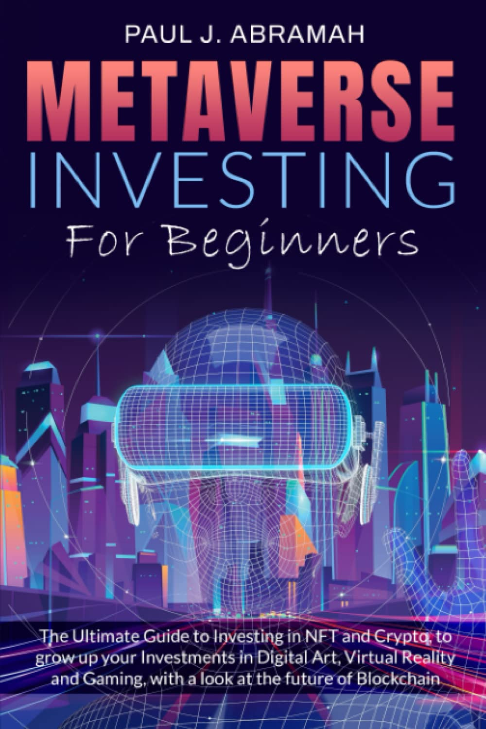 Metaverse Investing For Beginners: The Ultimate Guide to Investing in NFT and Crypto, to grow up your Investments in Digital Art, Virtual Reality and Gaming, with a look at the future of Blockchain